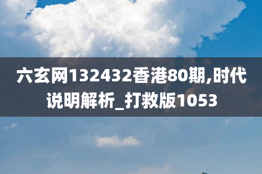 六玄网132432香港80期,时代说明解析_打救版1053