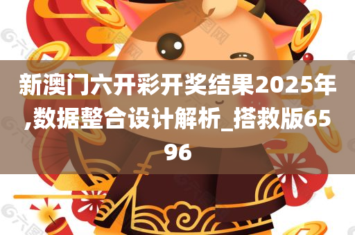 新澳门六开彩开奖结果2025年,数据整合设计解析_搭救版6596