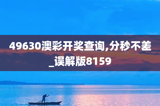 49630澳彩开奖查询,分秒不差_误解版8159