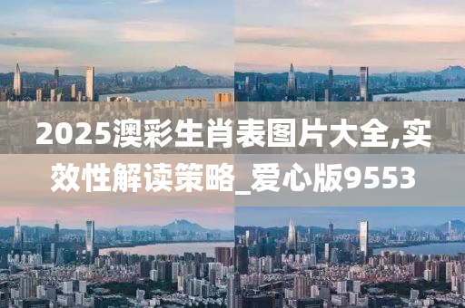 2025澳彩生肖表图片大全,实效性解读策略_爱心版9553