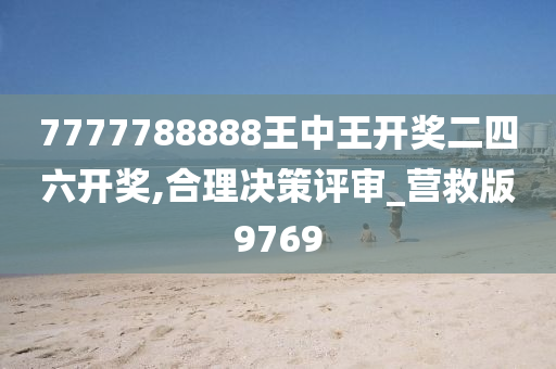 7777788888王中王开奖二四六开奖,合理决策评审_营救版9769