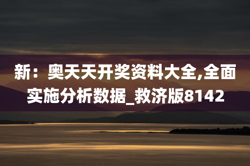 新：奥天天开奖资料大全,全面实施分析数据_救济版8142