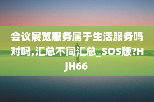 会议展览服务属于生活服务吗对吗,汇总不同汇总_SOS版?HJH66