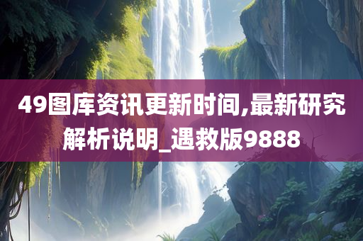 49图库资讯更新时间,最新研究解析说明_遇救版9888