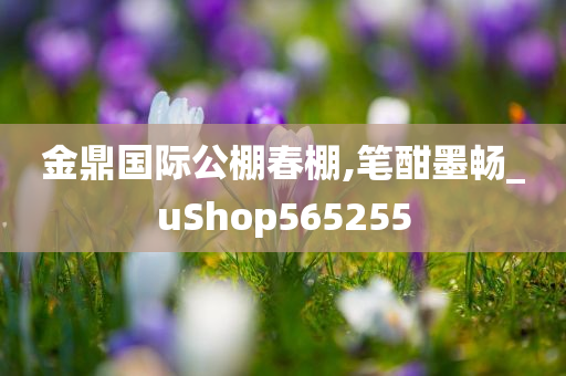 金鼎国际公棚春棚,笔酣墨畅_uShop565255