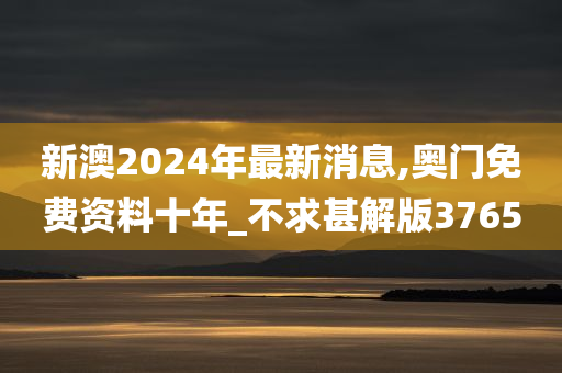 新澳2024年最新消息,奥门免费资料十年_不求甚解版3765