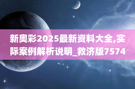 新奥彩2025最新资料大全,实际案例解析说明_救济版7574