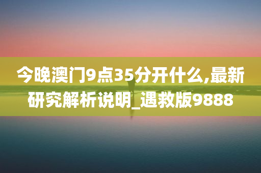 今晚澳门9点35分开什么,最新研究解析说明_遇救版9888