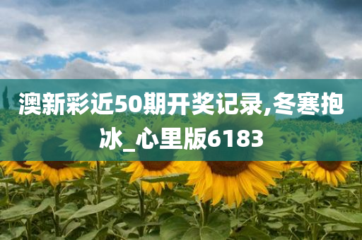 澳新彩近50期开奖记录,冬寒抱冰_心里版6183