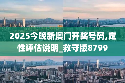 2025今晚新澳门开奖号码,定性评估说明_救守版8799