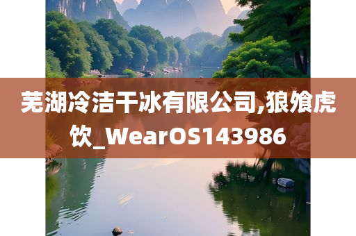 芜湖冷洁干冰有限公司,狼飧虎饮_WearOS143986