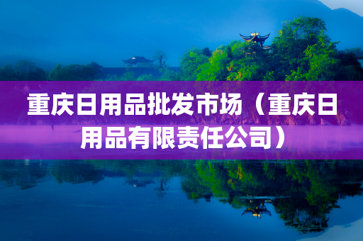 重庆日用品批发市场（重庆日用品有限责任公司）