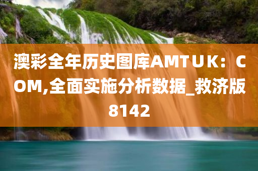 澳彩全年历史图库AMT∪K：COM,全面实施分析数据_救济版8142