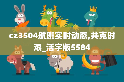 cz3504航班实时动态,共克时艰_活字版5584