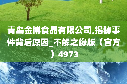 青岛金博食品有限公司,揭秘事件背后原因_不解之缘版（官方）4973