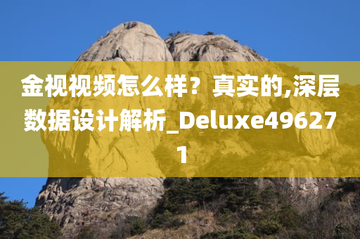 金视视频怎么样？真实的,深层数据设计解析_Deluxe496271