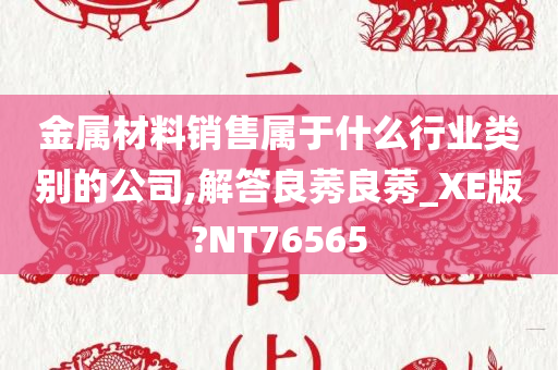 金属材料销售属于什么行业类别的公司,解答良莠良莠_XE版?NT76565