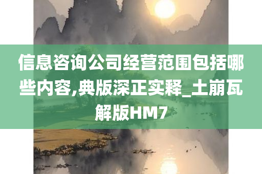 信息咨询公司经营范围包括哪些内容,典版深正实释_土崩瓦解版HM7