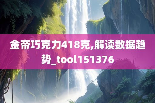 金帝巧克力418克,解读数据趋势_tool151376