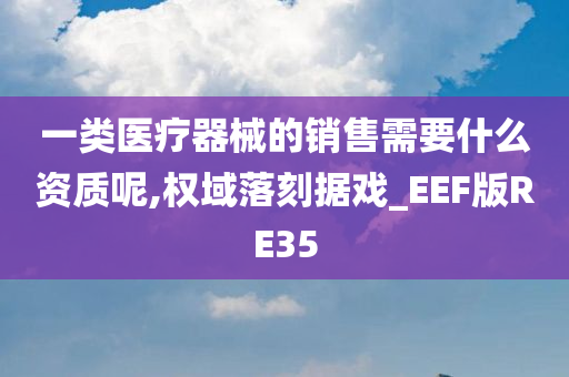 一类医疗器械的销售需要什么资质呢,权域落刻据戏_EEF版RE35