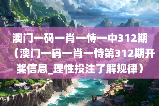 澳门一码一肖一恃一中312期（澳门一码一肖一恃第312期开奖信息_理性投注了解规律）