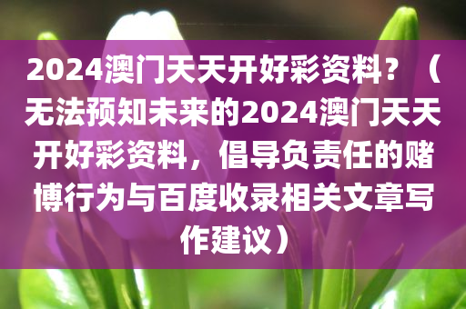 2024澳门天天开好彩资料？（无法预知未来的2024澳门天天开好彩资料，倡导负责任的赌博行为与百度收录相关文章写作建议）