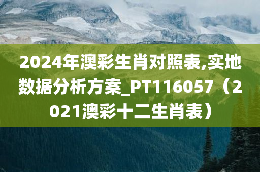 2024年澳彩生肖对照表,实地数据分析方案_PT116057（2021澳彩十二生肖表）