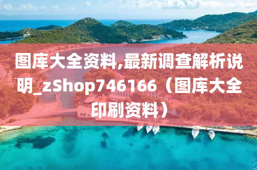 图库大全资料,最新调查解析说明_zShop746166（图库大全印刷资料）