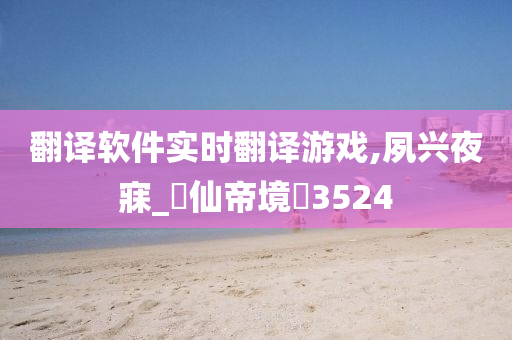 翻译软件实时翻译游戏,夙兴夜寐_?仙帝境?3524