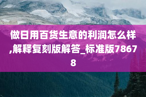 做日用百货生意的利润怎么样,解释复刻版解答_标准版78678