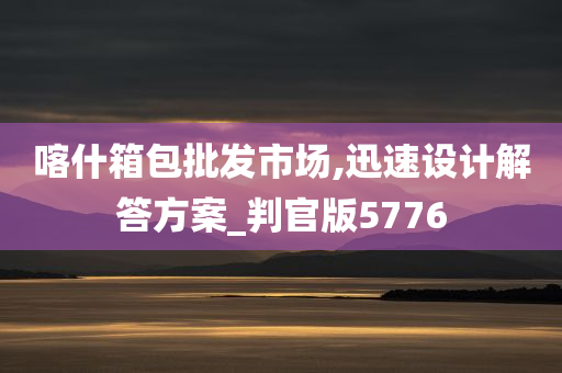 喀什箱包批发市场,迅速设计解答方案_判官版5776