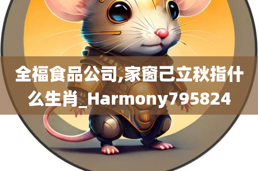 全福食品公司,家窗己立秋指什么生肖_Harmony795824