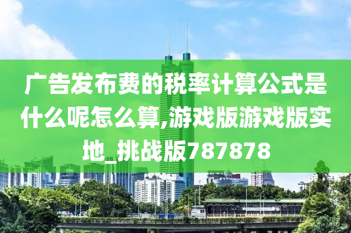 广告发布费的税率计算公式是什么呢怎么算,游戏版游戏版实地_挑战版787878