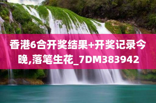 香港6合开奖结果+开奖记录今晚,落笔生花_7DM383942