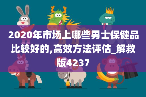 2020年市场上哪些男士保健品比较好的,高效方法评估_解救版4237