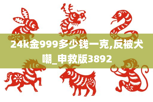 24k金999多少钱一克,反被犬嘲_申救版3892