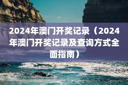 2024年澳门开奖记录（2024年澳门开奖记录及查询方式全面指南）