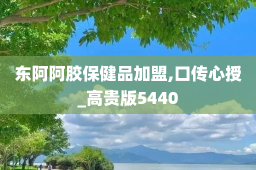 东阿阿胶保健品加盟,口传心授_高贵版5440