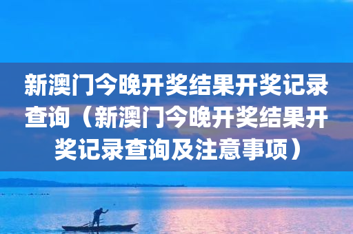 新澳门今晚开奖结果开奖记录查询（新澳门今晚开奖结果开奖记录查询及注意事项）