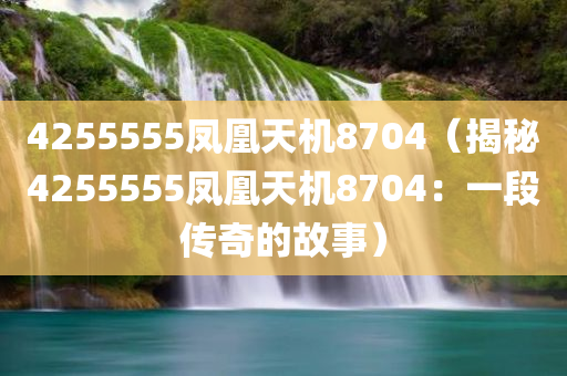 4255555凤凰天机8704（揭秘4255555凤凰天机8704：一段传奇的故事）