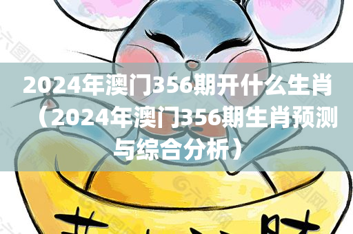 2024年澳门356期开什么生肖（2024年澳门356期生肖预测与综合分析）