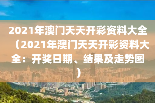 2021年澳门天天开彩资料大全（2021年澳门天天开彩资料大全：开奖日期、结果及走势图）