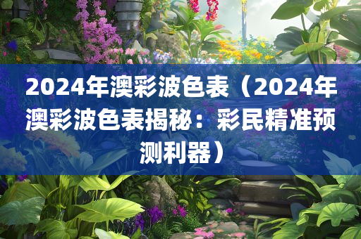 2024年澳彩波色表（2024年澳彩波色表揭秘：彩民精准预测利器）