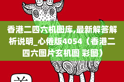 香港二四六机图库,最新解答解析说明_心倦版4054（香港二四六图片玄机图 彩图）