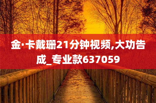 金·卡戴珊21分钟视频,大功告成_专业款637059