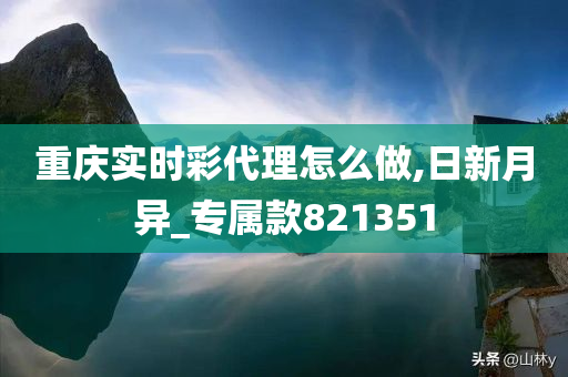 重庆实时彩代理怎么做,日新月异_专属款821351