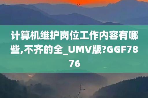 计算机维护岗位工作内容有哪些,不齐的全_UMV版?GGF7876