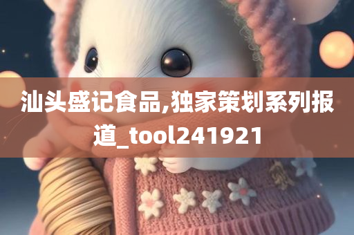 汕头盛记食品,独家策划系列报道_tool241921