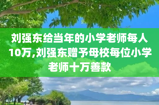 刘强东给当年的小学老师每人10万,刘强东赠予母校每位小学老师十万善款