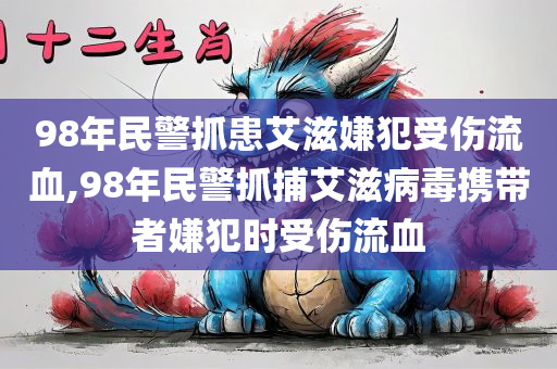 98年民警抓患艾滋嫌犯受伤流血,98年民警抓捕艾滋病毒携带者嫌犯时受伤流血